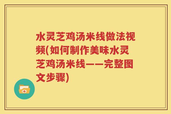 水灵芝鸡汤米线做法视频(如何制作美味水灵芝鸡汤米线——完整图文步骤)
