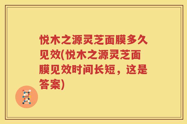 悦木之源灵芝面膜多久见效(悦木之源灵芝面膜见效时间长短，这是答案)