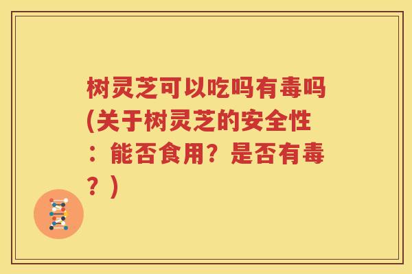 树灵芝可以吃吗有毒吗(关于树灵芝的安全性：能否食用？是否有毒？)