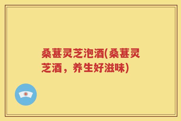 桑葚灵芝泡酒(桑葚灵芝酒，养生好滋味)