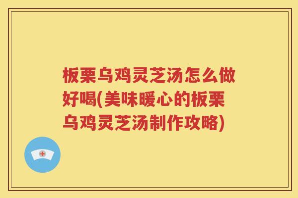 板栗乌鸡灵芝汤怎么做好喝(美味暖心的板栗乌鸡灵芝汤制作攻略)
