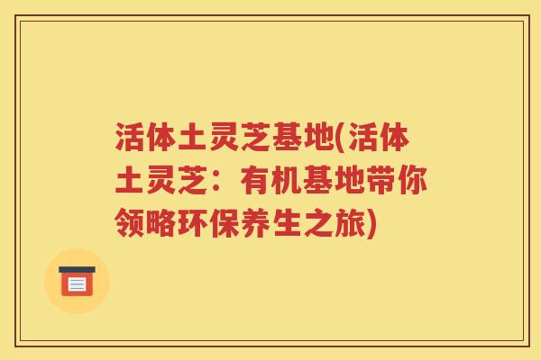 活体土灵芝基地(活体土灵芝：有机基地带你领略环保养生之旅)