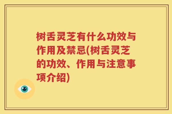 树舌灵芝有什么功效与作用及禁忌(树舌灵芝的功效、作用与注意事项介绍)
