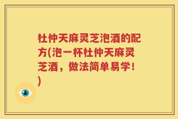 杜仲天麻灵芝泡酒的配方(泡一杯杜仲天麻灵芝酒，做法简单易学！)