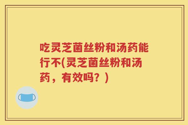 吃灵芝菌丝粉和汤药能行不(灵芝菌丝粉和汤药，有效吗？)