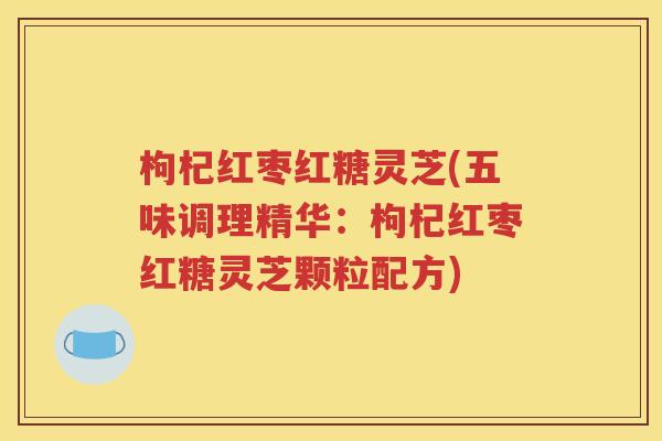 枸杞红枣红糖灵芝(五味调理精华：枸杞红枣红糖灵芝颗粒配方)