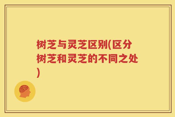 树芝与灵芝区别(区分树芝和灵芝的不同之处)