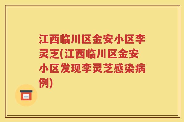 江西临川区金安小区李灵芝(江西临川区金安小区发现李灵芝感染病例)