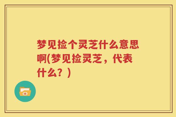 梦见捡个灵芝什么意思啊(梦见捡灵芝，代表什么？)