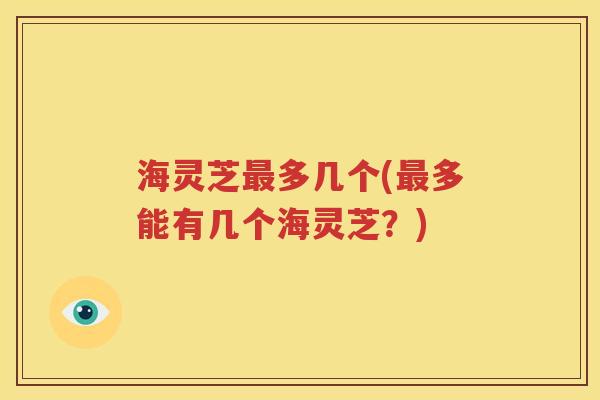 海灵芝最多几个(最多能有几个海灵芝？)