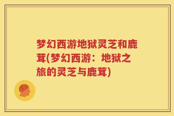 梦幻西游地狱灵芝和鹿茸(梦幻西游：地狱之旅的灵芝与鹿茸)