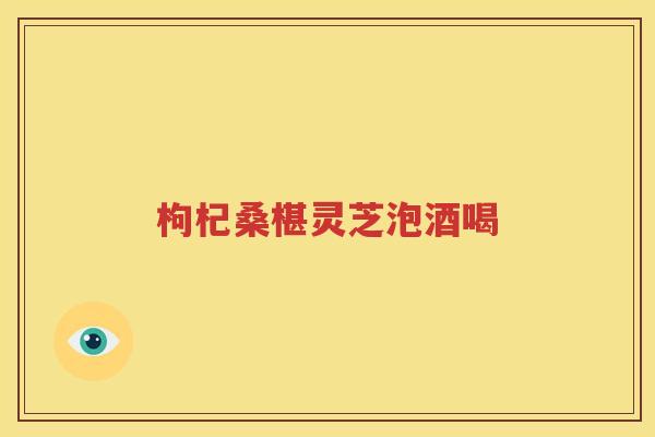 枸杞桑椹灵芝泡酒喝