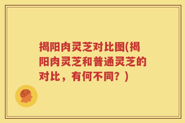 揭阳肉灵芝对比图(揭阳肉灵芝和普通灵芝的对比，有何不同？)