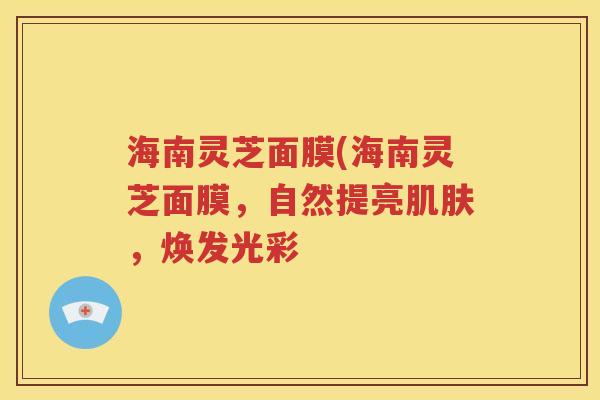 海南灵芝面膜(海南灵芝面膜，自然提亮肌肤，焕发光彩