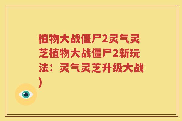 植物大战僵尸2灵气灵芝植物大战僵尸2新玩法：灵气灵芝升级大战)