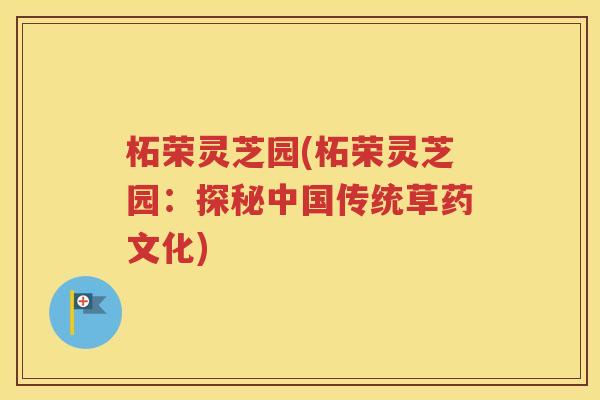 柘荣灵芝园(柘荣灵芝园：探秘中国传统草药文化)