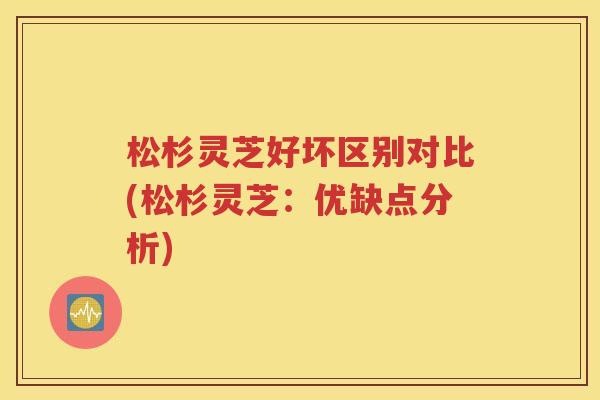 松杉灵芝好坏区别对比(松杉灵芝：优缺点分析)