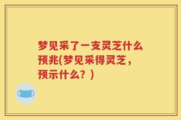 梦见采了一支灵芝什么预兆(梦见采得灵芝，预示什么？)