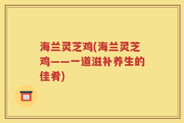 海兰灵芝鸡(海兰灵芝鸡——一道滋补养生的佳肴)