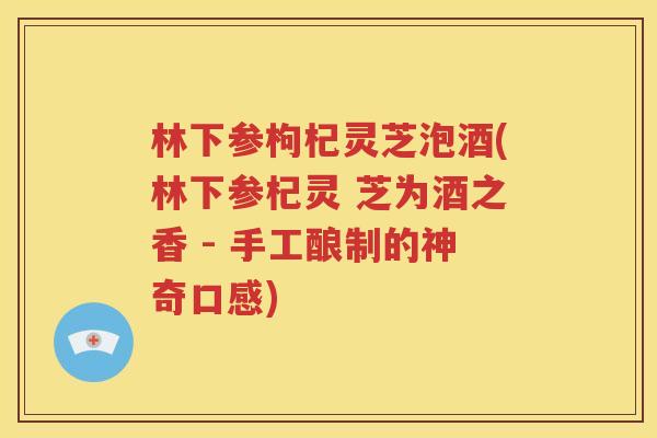 林下参枸杞灵芝泡酒(林下参杞灵 芝为酒之香 - 手工酿制的神奇口感)