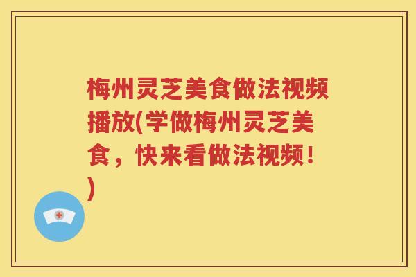 梅州灵芝美食做法视频播放(学做梅州灵芝美食，快来看做法视频！)
