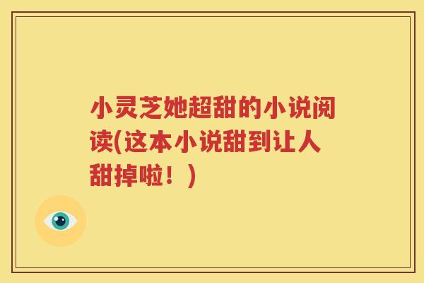 小灵芝她超甜的小说阅读(这本小说甜到让人甜掉啦！)