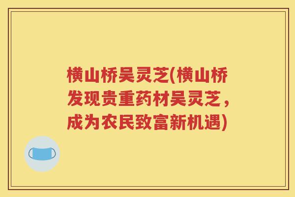 横山桥吴灵芝(横山桥发现贵重药材吴灵芝，成为农民致富新机遇)