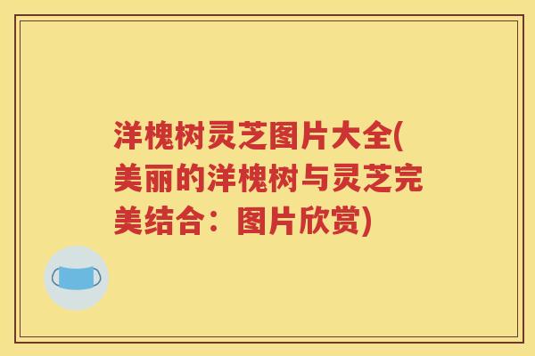 洋槐树灵芝图片大全(美丽的洋槐树与灵芝完美结合：图片欣赏)