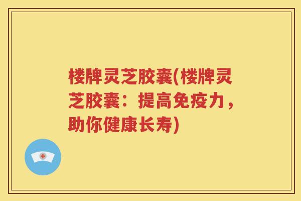 楼牌灵芝胶囊(楼牌灵芝胶囊：提高免疫力，助你健康长寿)