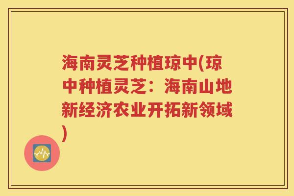 海南灵芝种植琼中(琼中种植灵芝：海南山地新经济农业开拓新领域)