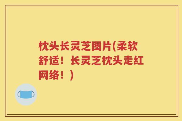 枕头长灵芝图片(柔软舒适！长灵芝枕头走红网络！)