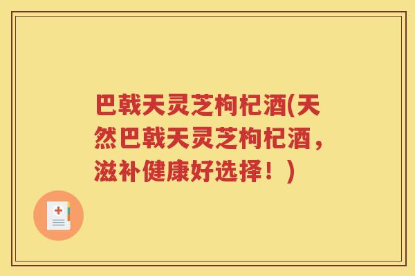 巴戟天灵芝枸杞酒(天然巴戟天灵芝枸杞酒，滋补健康好选择！)