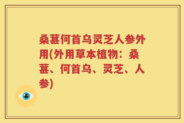 桑葚何首乌灵芝人参外用(外用草本植物：桑葚、何首乌、灵芝、人参)