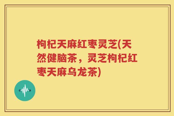 枸杞天麻红枣灵芝(天然健脑茶，灵芝枸杞红枣天麻乌龙茶)