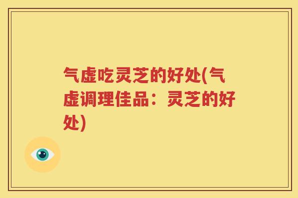 气虚吃灵芝的好处(气虚调理佳品：灵芝的好处)