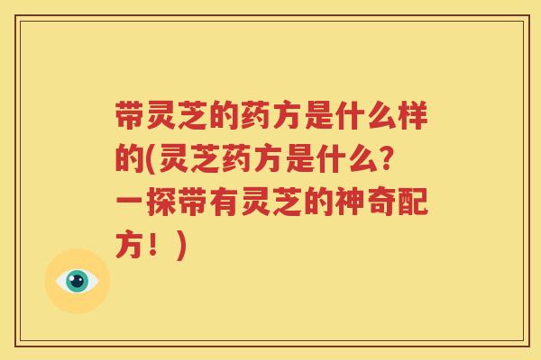带灵芝的药方是什么样的(灵芝药方是什么？一探带有灵芝的神奇配方！)