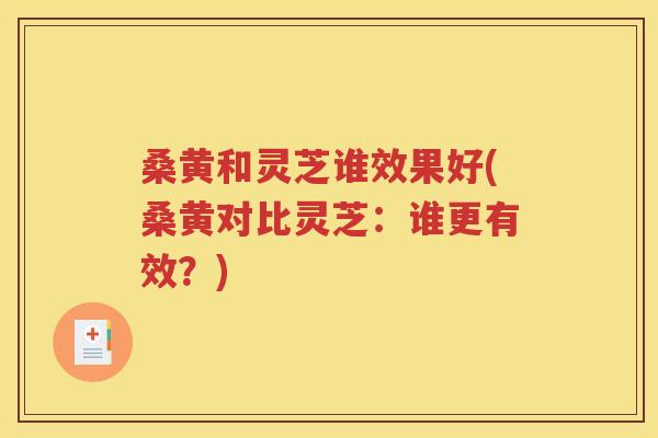 桑黄和灵芝谁效果好(桑黄对比灵芝：谁更有效？)