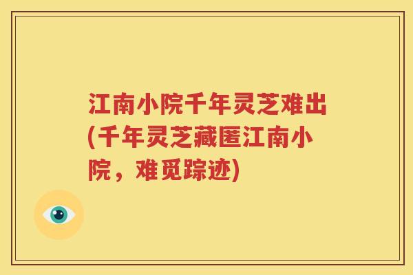 江南小院千年灵芝难出(千年灵芝藏匿江南小院，难觅踪迹)