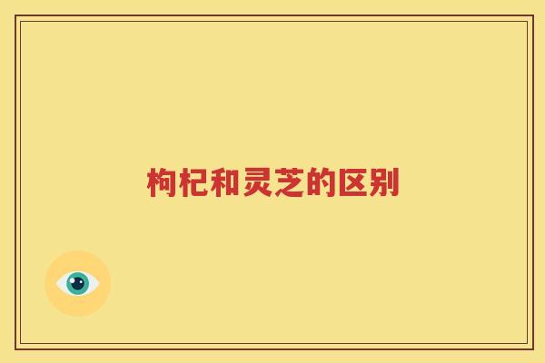 枸杞和灵芝的区别