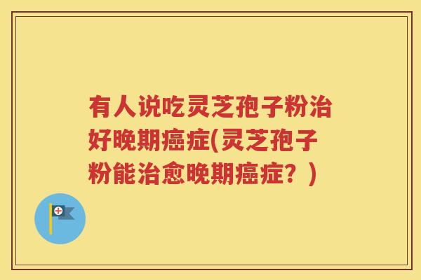 有人说吃灵芝孢子粉治好晚期癌症(灵芝孢子粉能治愈晚期癌症？)