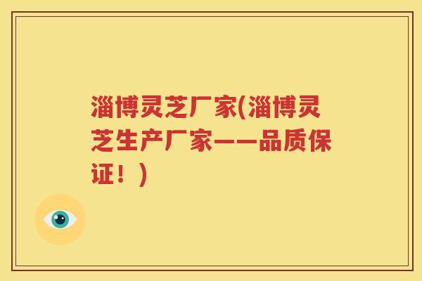 淄博灵芝厂家(淄博灵芝生产厂家——品质保证！)