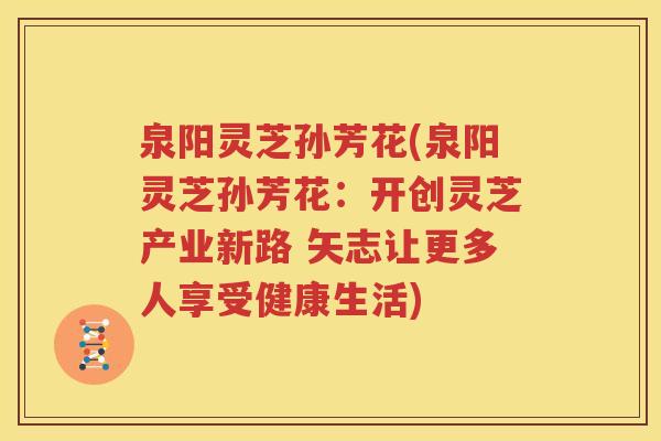 泉阳灵芝孙芳花(泉阳灵芝孙芳花：开创灵芝产业新路 矢志让更多人享受健康生活)