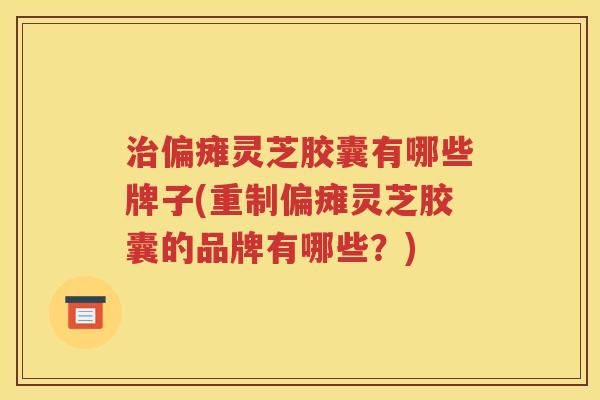 治偏瘫灵芝胶囊有哪些牌子(重制偏瘫灵芝胶囊的品牌有哪些？)