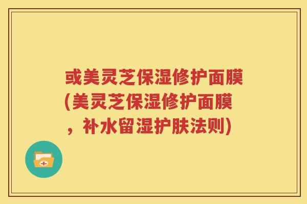 或美灵芝保湿修护面膜(美灵芝保湿修护面膜，补水留湿护肤法则)