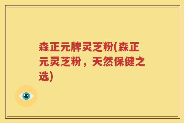 森正元牌灵芝粉(森正元灵芝粉，天然保健之选)