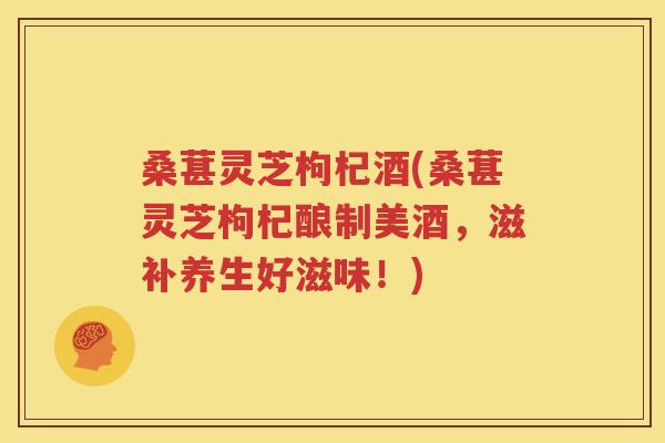 桑葚灵芝枸杞酒(桑葚灵芝枸杞酿制美酒，滋补养生好滋味！)