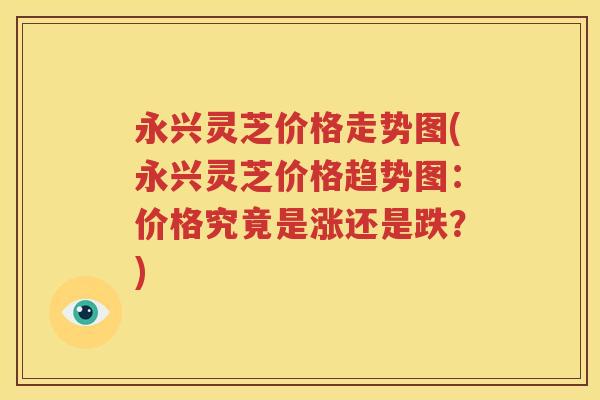 永兴灵芝价格走势图(永兴灵芝价格趋势图：价格究竟是涨还是跌？)