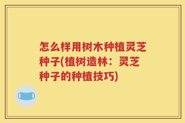 怎么样用树木种植灵芝种子(植树造林：灵芝种子的种植技巧)