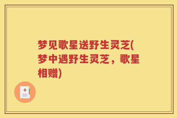 梦见歌星送野生灵芝(梦中遇野生灵芝，歌星相赠)