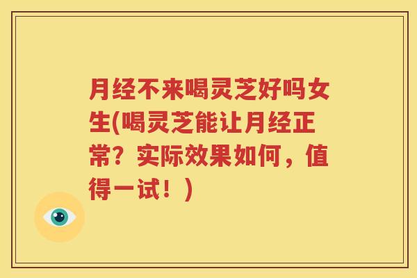 月经不来喝灵芝好吗女生(喝灵芝能让月经正常？实际效果如何，值得一试！)